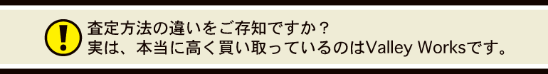 査定方法の違いをご存知ですか？実は、本当に高く買い取っているのはValley Worksです。