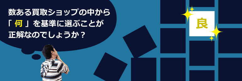 数ある買取ショップの中から何を基準に選ぶことが正解なのでしょうか